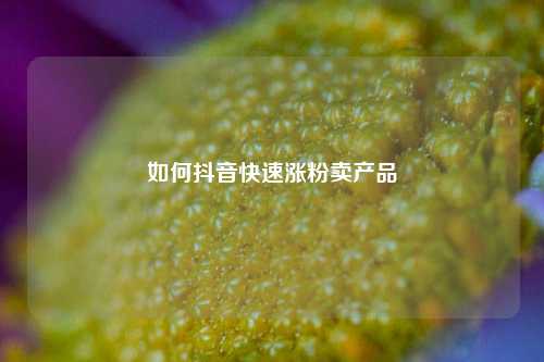 如何抖音快速涨粉卖产品